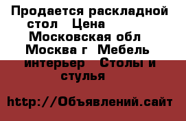 Продается раскладной стол › Цена ­ 2 000 - Московская обл., Москва г. Мебель, интерьер » Столы и стулья   